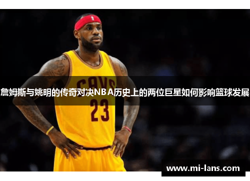 詹姆斯与姚明的传奇对决NBA历史上的两位巨星如何影响篮球发展